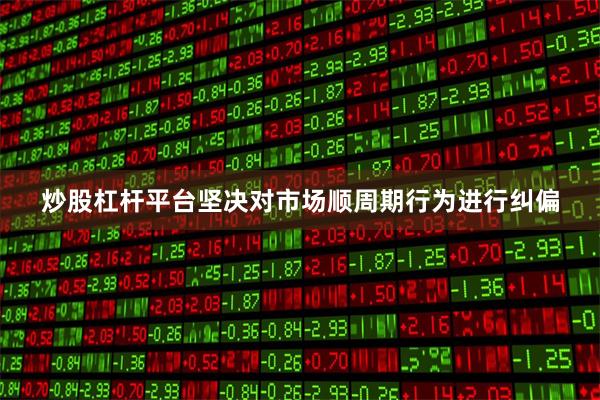 炒股杠杆平台坚决对市场顺周期行为进行纠偏
