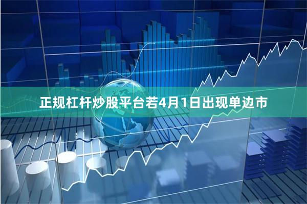 正规杠杆炒股平台若4月1日出现单边市