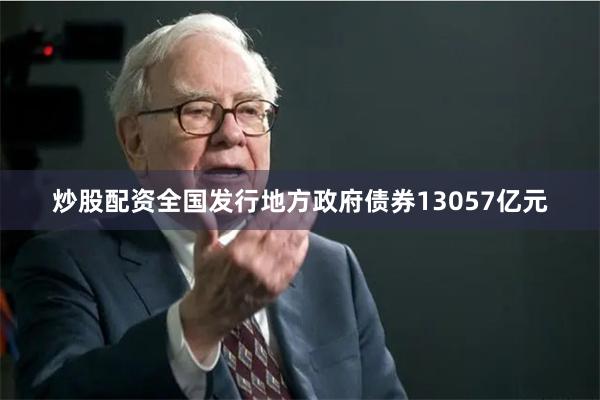 炒股配资全国发行地方政府债券13057亿元