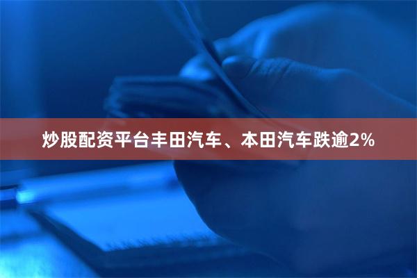 炒股配资平台丰田汽车、本田汽车跌逾2%