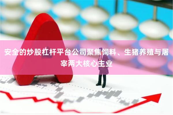 安全的炒股杠杆平台公司聚焦饲料、生猪养殖与屠宰两大核心主业