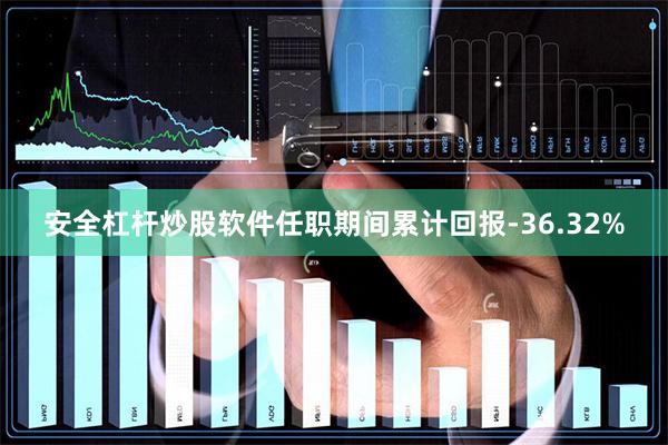 安全杠杆炒股软件任职期间累计回报-36.32%