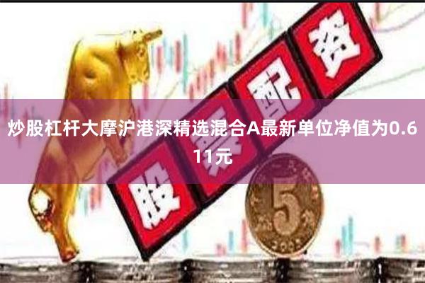 炒股杠杆大摩沪港深精选混合A最新单位净值为0.611元
