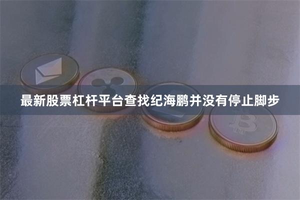 最新股票杠杆平台查找纪海鹏并没有停止脚步