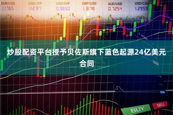 炒股配资平台授予贝佐斯旗下蓝色起源24亿美元合同