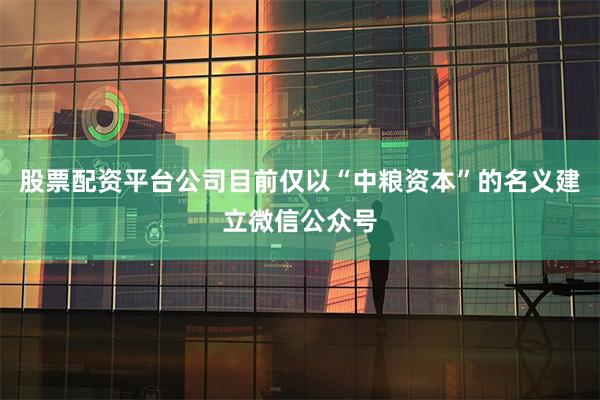 股票配资平台公司目前仅以“中粮资本”的名义建立微信公众号