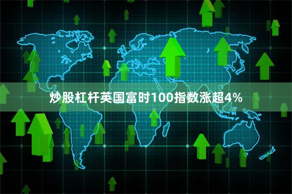 炒股杠杆英国富时100指数涨超4%