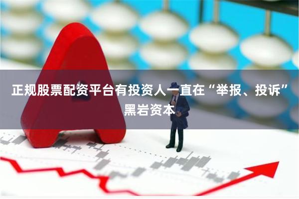 正规股票配资平台有投资人一直在“举报、投诉”黑岩资本
