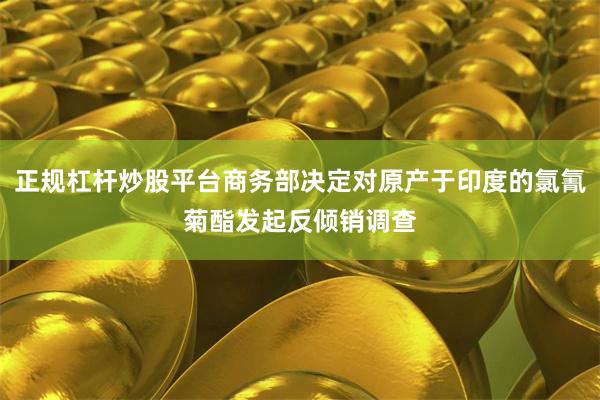 正规杠杆炒股平台商务部决定对原产于印度的氯氰菊酯发起反倾销调查