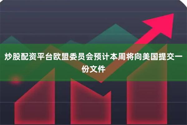 炒股配资平台欧盟委员会预计本周将向美国提交一份文件