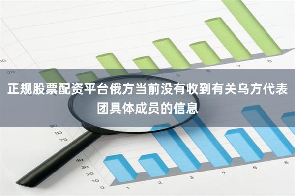 正规股票配资平台俄方当前没有收到有关乌方代表团具体成员的信息