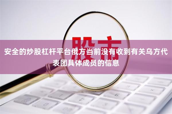 安全的炒股杠杆平台俄方当前没有收到有关乌方代表团具体成员的信息