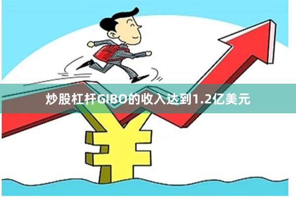 炒股杠杆GIBO的收入达到1.2亿美元