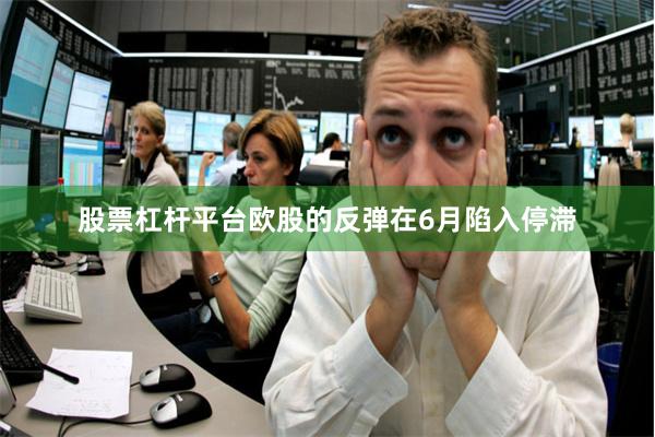 股票杠杆平台欧股的反弹在6月陷入停滞