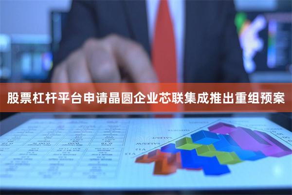 股票杠杆平台申请晶圆企业芯联集成推出重组预案