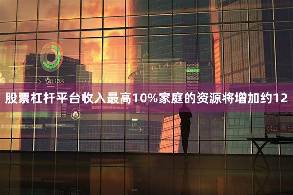 股票杠杆平台收入最高10%家庭的资源将增加约12