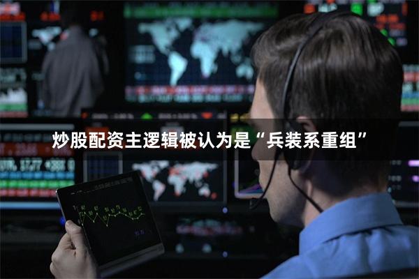 炒股配资主逻辑被认为是“兵装系重组”