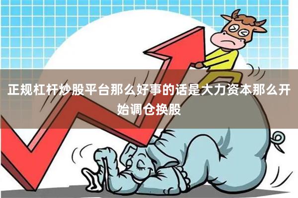 正规杠杆炒股平台那么好事的话是大力资本那么开始调仓换股