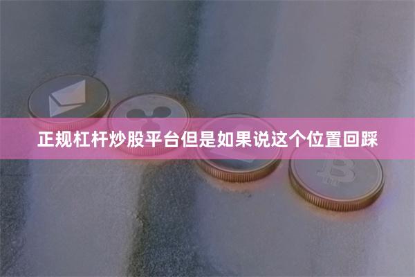 正规杠杆炒股平台但是如果说这个位置回踩