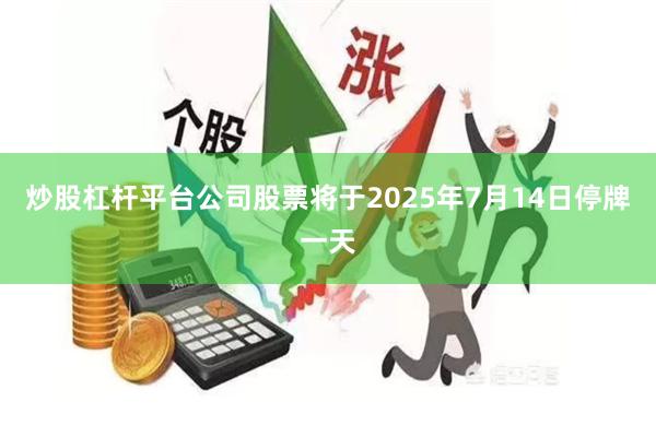 炒股杠杆平台公司股票将于2025年7月14日停牌一天