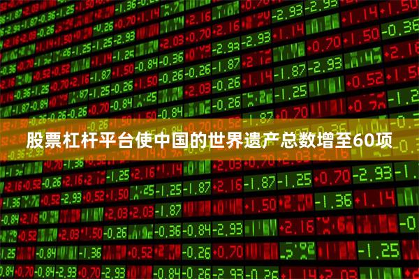 股票杠杆平台使中国的世界遗产总数增至60项