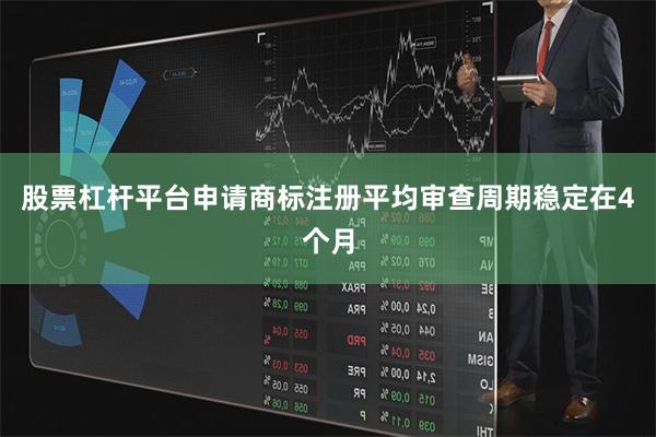 股票杠杆平台申请商标注册平均审查周期稳定在4个月
