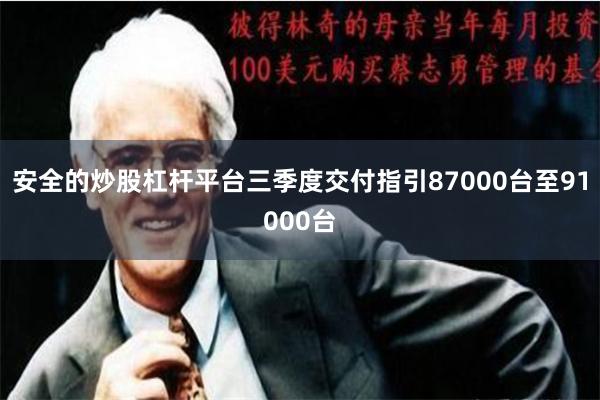 安全的炒股杠杆平台三季度交付指引87000台至91000台