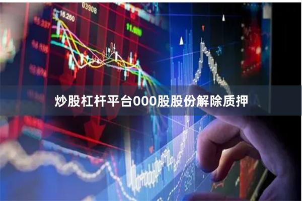 炒股杠杆平台000股股份解除质押