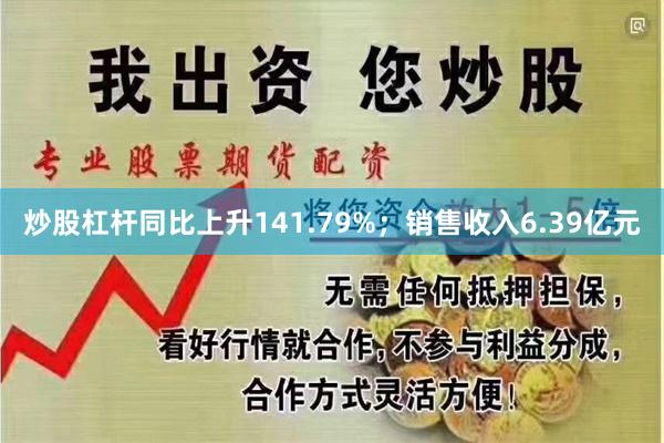 炒股杠杆同比上升141.79%；销售收入6.39亿元