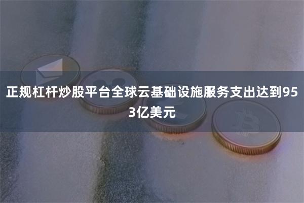 正规杠杆炒股平台全球云基础设施服务支出达到953亿美元