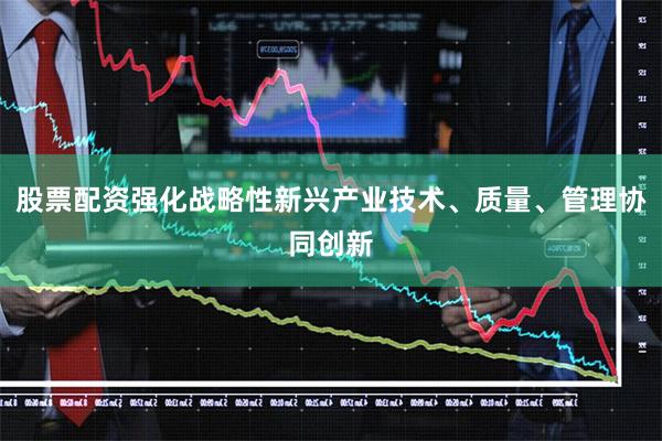 股票配资强化战略性新兴产业技术、质量、管理协同创新