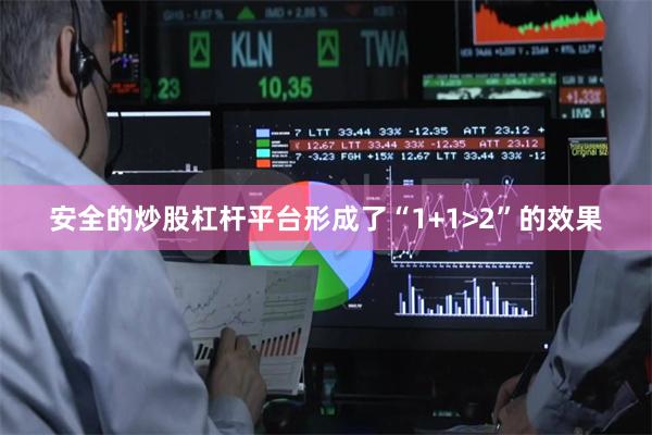 安全的炒股杠杆平台形成了“1+1>2”的效果