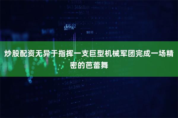 炒股配资无异于指挥一支巨型机械军团完成一场精密的芭蕾舞