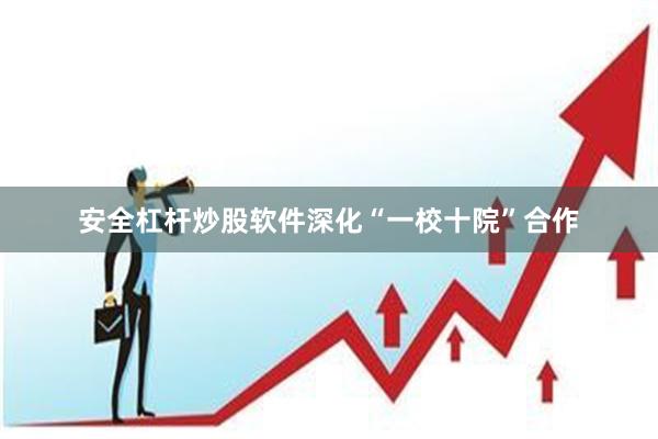 安全杠杆炒股软件深化“一校十院”合作