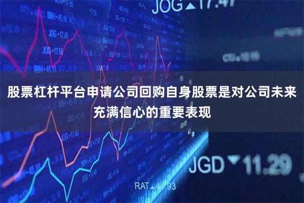 股票杠杆平台申请公司回购自身股票是对公司未来充满信心的重要表现