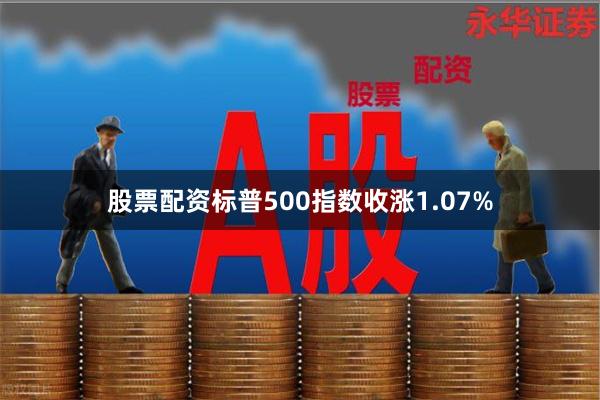 股票配资标普500指数收涨1.07%