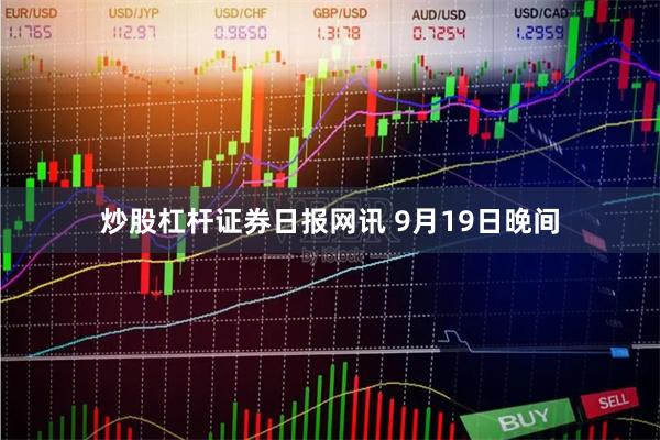 炒股杠杆　　证券日报网讯 9月19日晚间