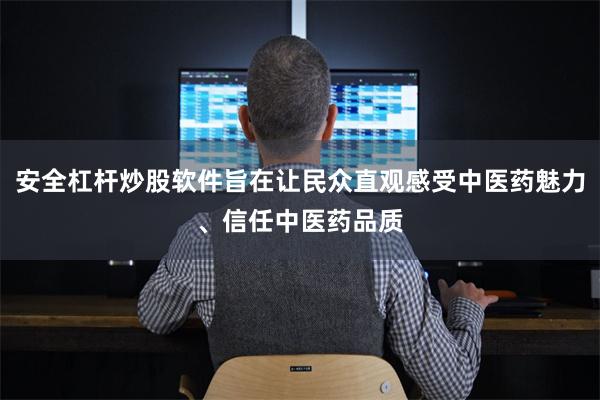 安全杠杆炒股软件旨在让民众直观感受中医药魅力、信任中医药品质