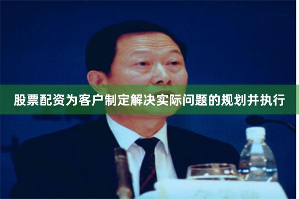 股票配资为客户制定解决实际问题的规划并执行