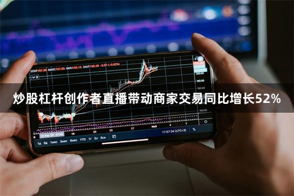 炒股杠杆创作者直播带动商家交易同比增长52%