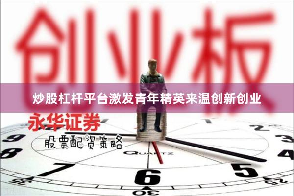 炒股杠杆平台激发青年精英来温创新创业