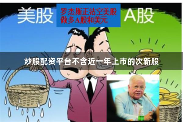 炒股配资平台不含近一年上市的次新股