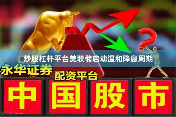 炒股杠杆平台美联储启动温和降息周期