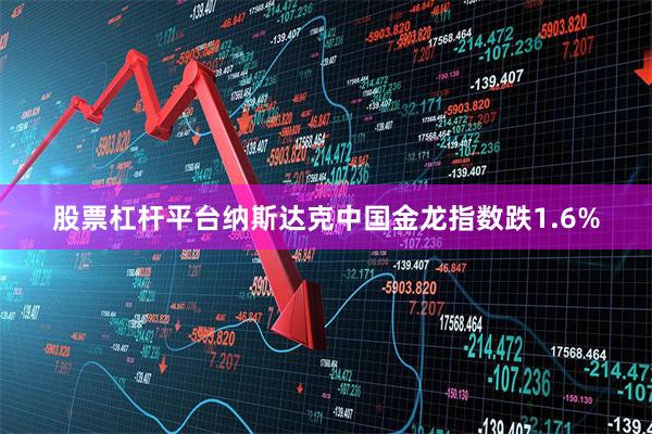 股票杠杆平台 纳斯达克中国金龙指数跌1.6%