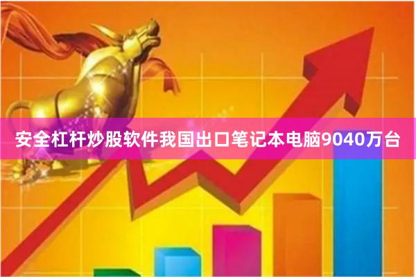 安全杠杆炒股软件我国出口笔记本电脑9040万台