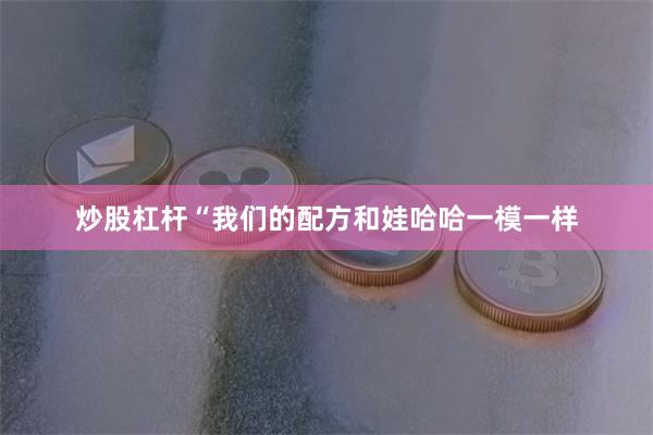 炒股杠杆“我们的配方和娃哈哈一模一样