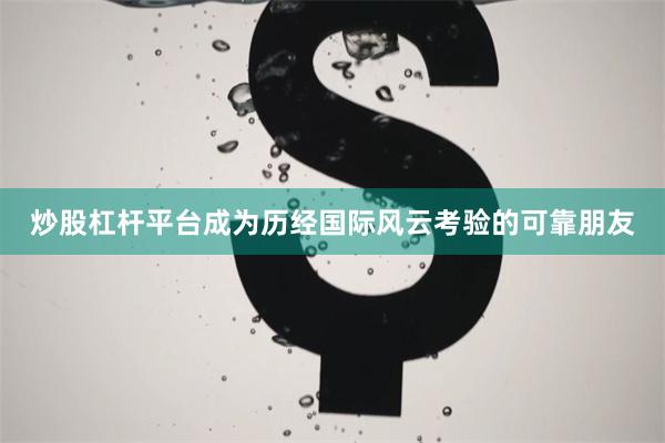 炒股杠杆平台成为历经国际风云考验的可靠朋友