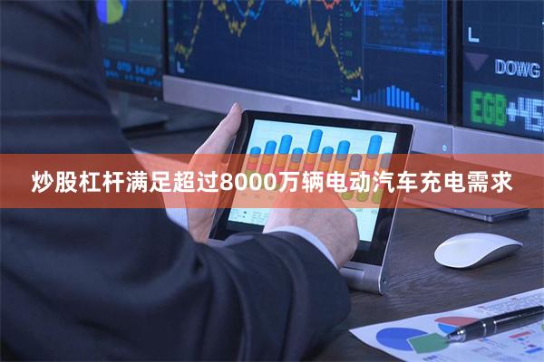 炒股杠杆满足超过8000万辆电动汽车充电需求