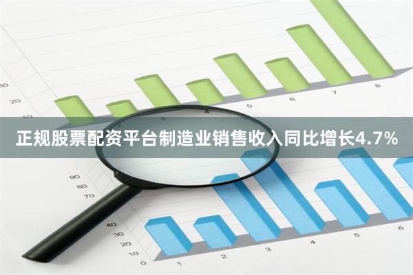 正规股票配资平台制造业销售收入同比增长4.7%