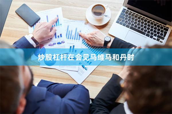 炒股杠杆　　在会见马维马和丹时